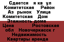 Сдается 1-я кв. ул. Комитетская! › Район ­ Аз. рынок › Улица ­ Комитетская › Дом ­ 134 › Этажность дома ­ 2 › Цена ­ 8 500 - Ростовская обл., Новочеркасск г. Недвижимость » Квартиры аренда   . Ростовская обл.,Новочеркасск г.